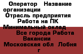 Оператор › Название организации ­ Dimond Style › Отрасль предприятия ­ Работа на ПК › Минимальный оклад ­ 16 000 - Все города Работа » Вакансии   . Московская обл.,Лобня г.